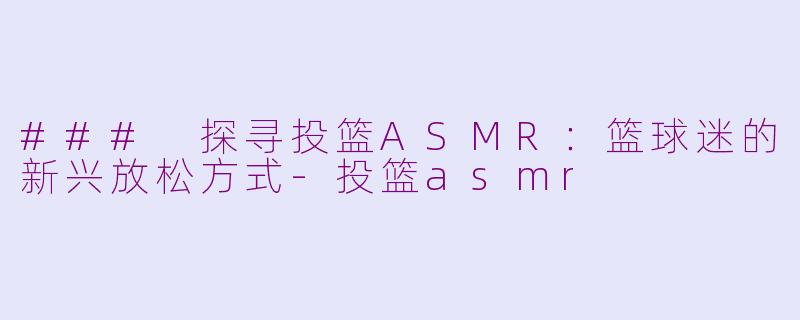 ### 探寻投篮ASMR：篮球迷的新兴放松方式-投篮asmr