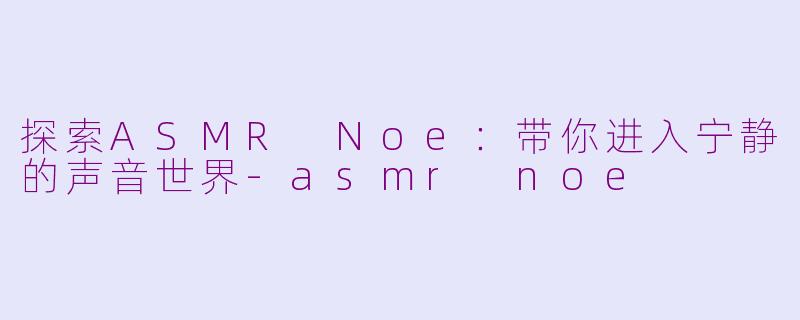 探索ASMR Noe：带你进入宁静的声音世界-asmr noe