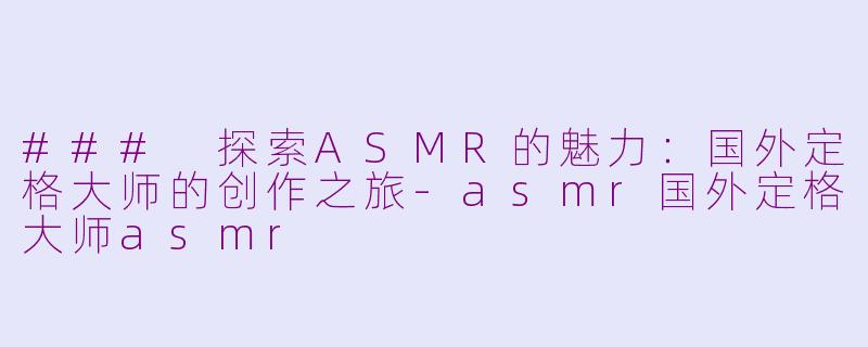 ### 探索ASMR的魅力：国外定格大师的创作之旅-asmr国外定格大师asmr