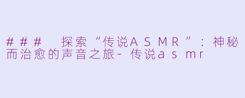 ### 探索“传说ASMR”：神秘而治愈的声音之旅-传说asmr