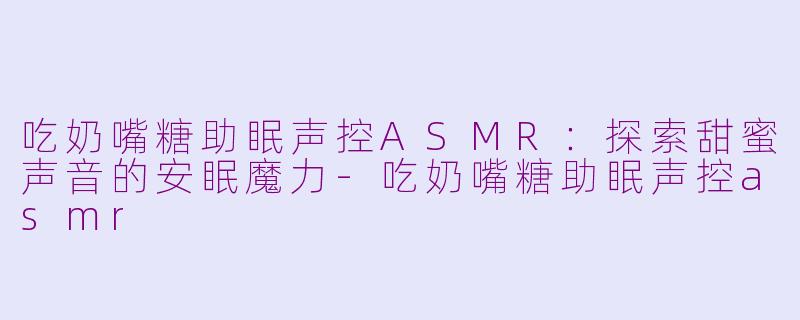吃奶嘴糖助眠声控ASMR：探索甜蜜声音的安眠魔力-吃奶嘴糖助眠声控asmr