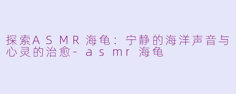 探索ASMR海龟：宁静的海洋声音与心灵的治愈-asmr海龟
