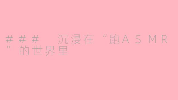 ### 沉浸在“跑ASMR”的世界里