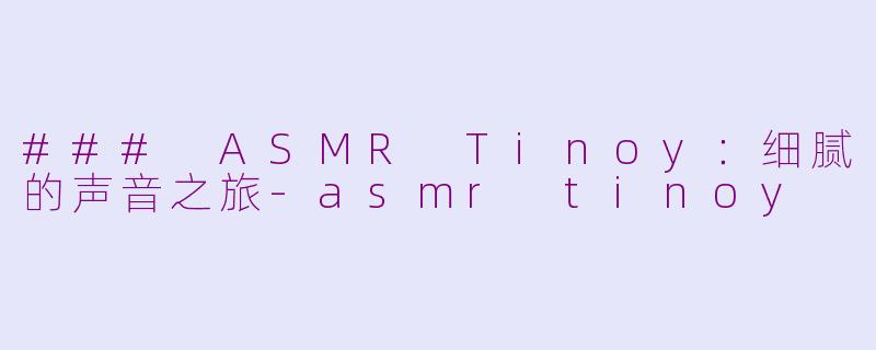 ### ASMR Tinoy：细腻的声音之旅-asmr tinoy
