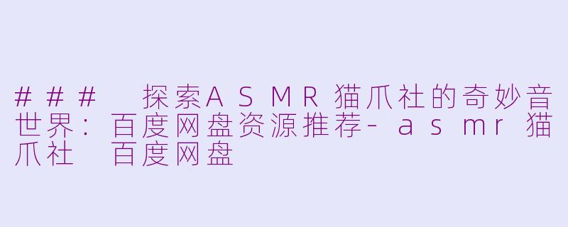 ### 探索ASMR猫爪社的奇妙音世界：百度网盘资源推荐-asmr猫爪社 百度网盘