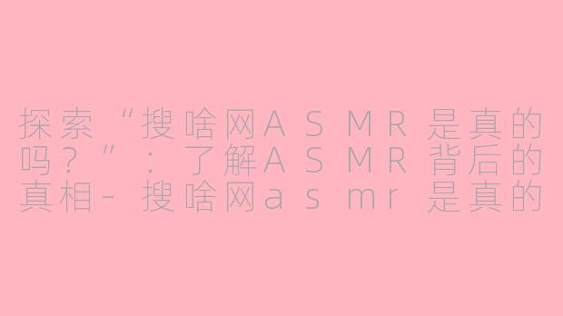 探索“搜啥网ASMR是真的吗？”：了解ASMR背后的真相-搜啥网asmr是真的吗
