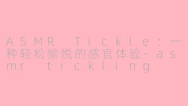 ASMR Tickle：一种轻松愉悦的感官体验-asmr tickling
