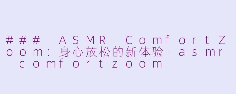 ### ASMR ComfortZoom：身心放松的新体验-asmr comfortzoom