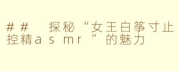 ## 探秘“女王白筝寸止控精asmr”的魅力