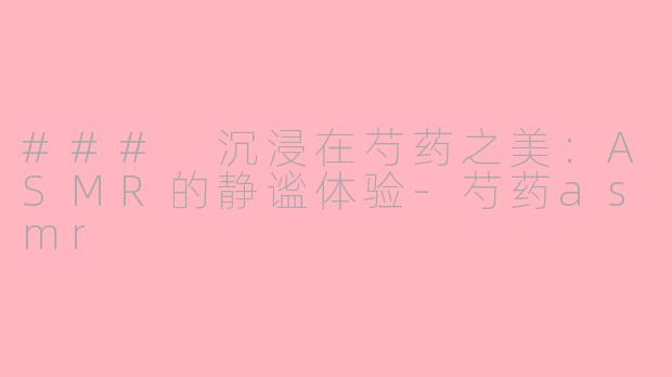 ### 沉浸在芍药之美：ASMR的静谧体验-芍药asmr