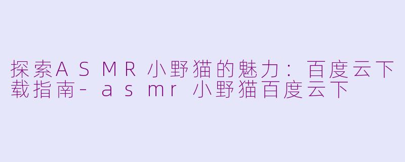 探索ASMR小野猫的魅力：百度云下载指南-asmr小野猫百度云下