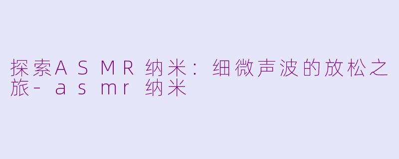 探索ASMR纳米：细微声波的放松之旅-asmr纳米
