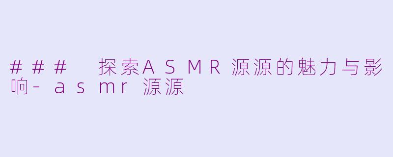 ### 探索ASMR源源的魅力与影响-asmr源源