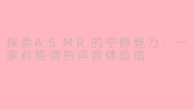 探索ASMR的宁静魅力：一家有格调的声音体验馆