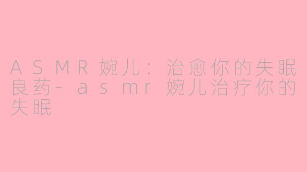 ASMR婉儿：治愈你的失眠良药-asmr婉儿治疗你的失眠
