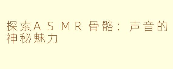 探索ASMR骨骼：声音的神秘魅力
