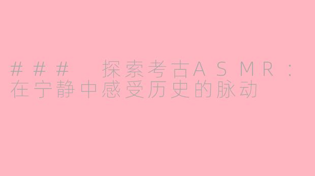 ### 探索考古ASMR：在宁静中感受历史的脉动