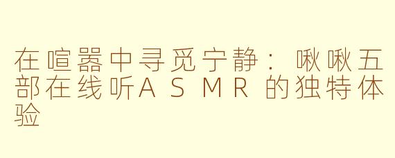 在喧嚣中寻觅宁静：啾啾五部在线听ASMR的独特体验