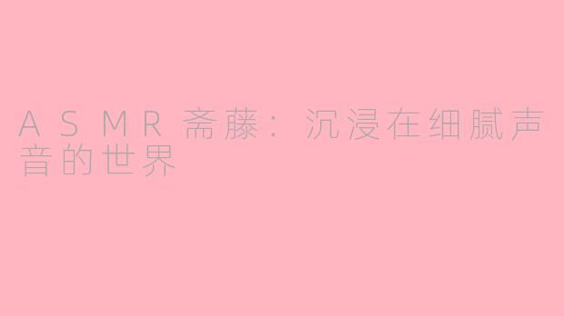 ASMR斋藤：沉浸在细腻声音的世界