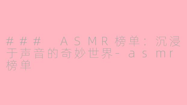 ### ASMR榜单：沉浸于声音的奇妙世界-asmr榜单