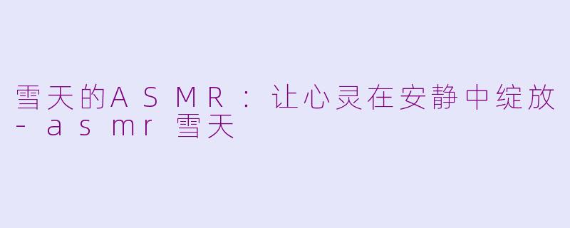 雪天的ASMR：让心灵在安静中绽放-asmr雪天