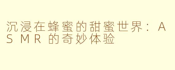 沉浸在蜂蜜的甜蜜世界：ASMR的奇妙体验