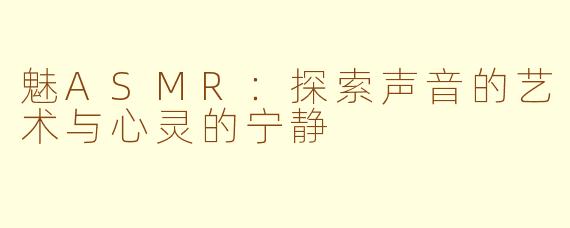 魅ASMR：探索声音的艺术与心灵的宁静
