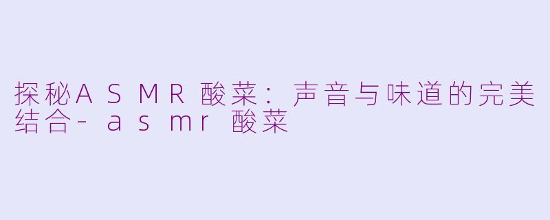 探秘ASMR酸菜：声音与味道的完美结合-asmr酸菜