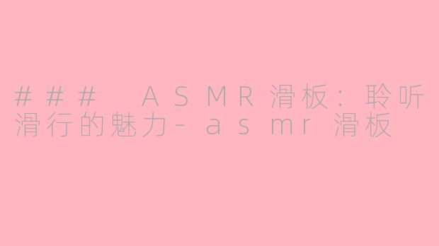 ### ASMR滑板：聆听滑行的魅力-asmr滑板
