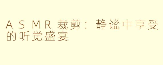 ASMR裁剪：静谧中享受的听觉盛宴