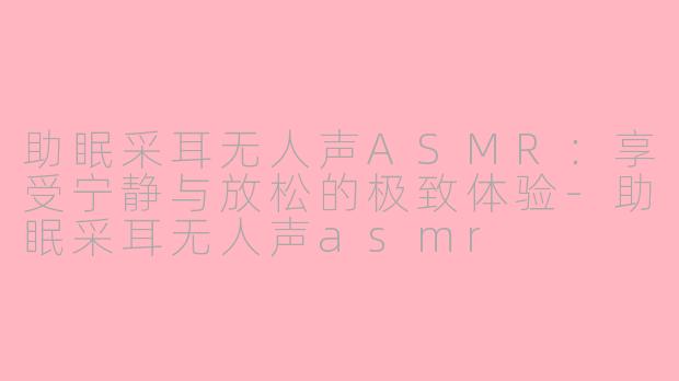 助眠采耳无人声ASMR：享受宁静与放松的极致体验