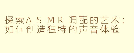 探索ASMR调配的艺术：如何创造独特的声音体验