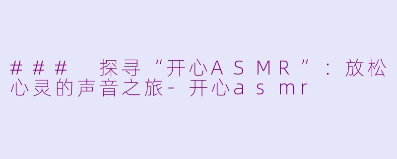 ### 探寻“开心ASMR”：放松心灵的声音之旅-开心asmr