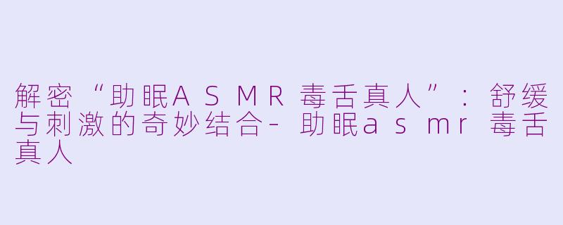 解密“助眠ASMR毒舌真人”：舒缓与刺激的奇妙结合-助眠asmr毒舌真人