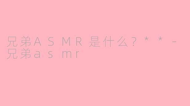 兄弟ASMR是什么？**-兄弟asmr