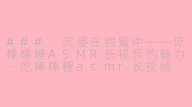 ### 沉浸在甜蜜中——吃棒棒糖ASMR长视频的魅力-吃棒棒糖asmr长视频