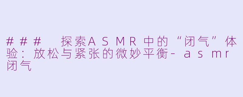 ### 探索ASMR中的“闭气”体验：放松与紧张的微妙平衡-asmr闭气
