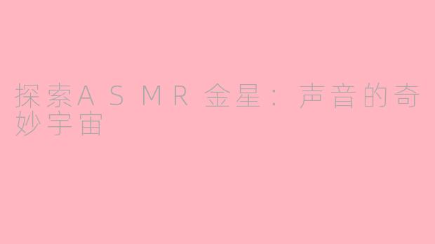 探索ASMR金星：声音的奇妙宇宙