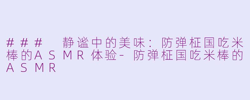 ### 静谧中的美味：防弹柾国吃米棒的ASMR体验-防弹柾国吃米棒的ASMR