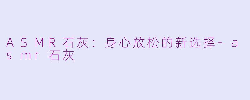 ASMR石灰：身心放松的新选择-asmr石灰