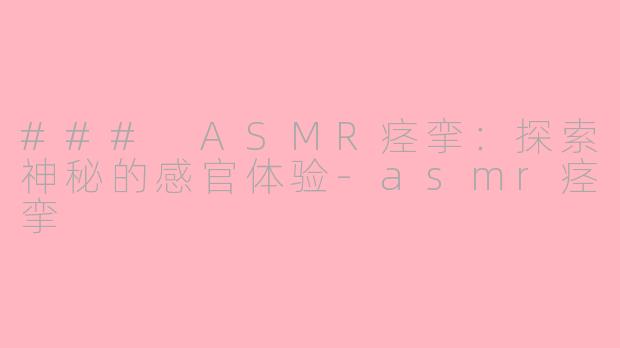 ### ASMR痉挛：探索神秘的感官体验-asmr痉挛