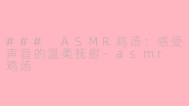 ### ASMR鸡汤：感受声音的温柔抚慰-asmr 鸡汤