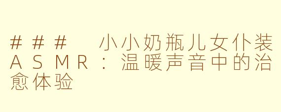 ### 小小奶瓶儿女仆装ASMR:温暖声音中的治愈体验