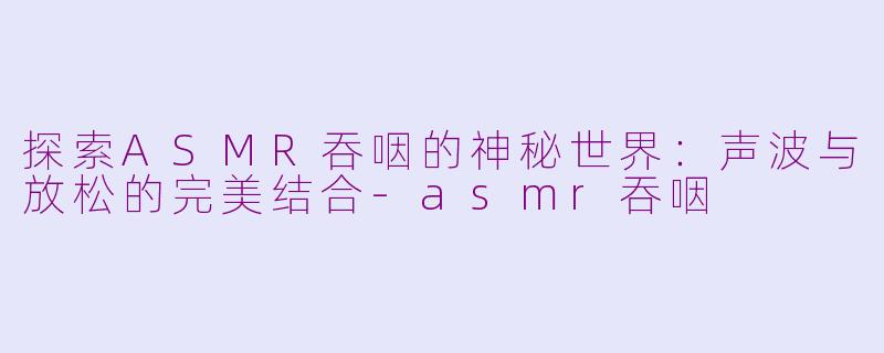 探索ASMR吞咽的神秘世界：声波与放松的完美结合-asmr吞咽