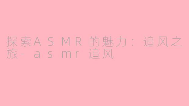 探索ASMR的魅力：追风之旅-asmr追风