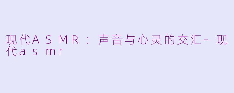 现代ASMR：声音与心灵的交汇-现代asmr
