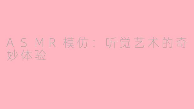 ASMR模仿：听觉艺术的奇妙体验