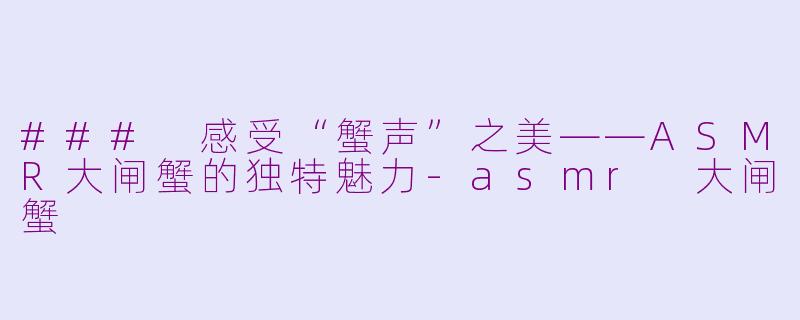 ### 感受“蟹声”之美——ASMR大闸蟹的独特魅力-asmr 大闸蟹