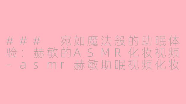### 宛如魔法般的助眠体验：赫敏的ASMR化妆视频-asmr赫敏助眠视频化妆