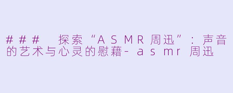 ### 探索“ASMR周迅”：声音的艺术与心灵的慰藉-asmr周迅
